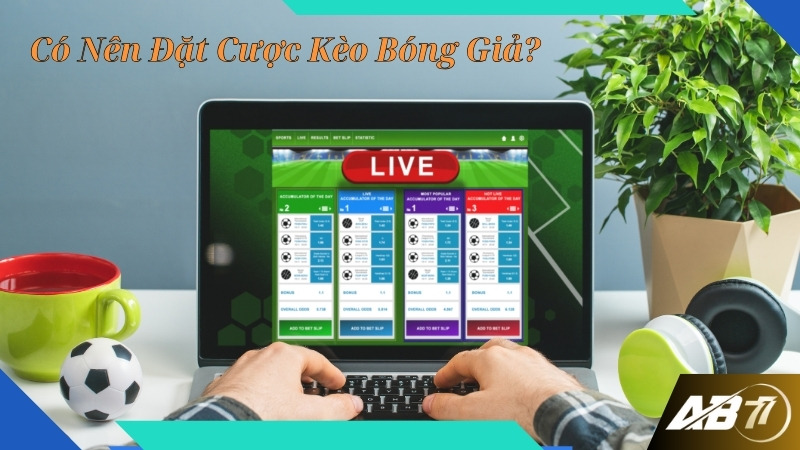 Kèo bóng giả là gì và có nên đặt cược chúng hay không?